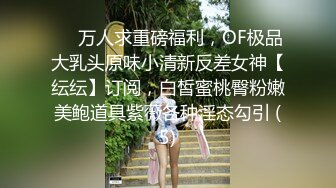 ❤️万人求重磅福利，OF极品大乳头原味小清新反差女神【纭纭】订阅，白皙蜜桃臀粉嫩美鲍道具紫薇各种淫态勾引 (5)