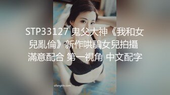 STP33127 鬼父大神《我和女兒亂倫》新作哄騙女兒拍攝 滿意配合 第一視角 中文配字