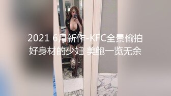 2021 6月新作-KFC全景偷拍好身材的少妇 美鲍一览无余