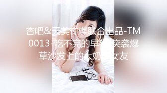 杏吧&天美传媒联合出品-TM0013-吃不完的早餐-突袭爆草沙发上的大奶子女友