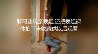 胖哥迷玩亲表姐,还把表姐裸体拍下来收藏供以后观看