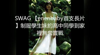 SWAG 【enenbaby首支長片】制服學生妹約高中同學到家裡無套實戰