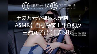 土豪万元全裸私人定制❤️【ASMR】自慰爆浆！斗鱼前女主播丸子君（陆瑶姐姐