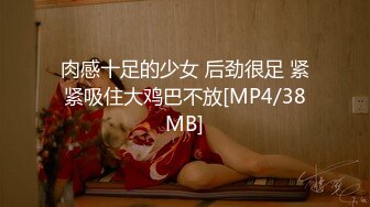 肉感十足的少女 后劲很足 紧紧吸住大鸡巴不放[MP4/38MB]