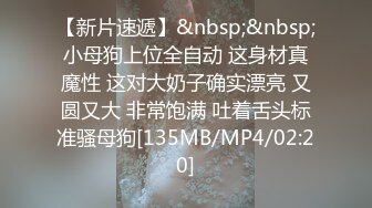 【新片速遞】&nbsp;&nbsp;小母狗上位全自动 这身材真魔性 这对大奶子确实漂亮 又圆又大 非常饱满 吐着舌头标准骚母狗[135MB/MP4/02:20]