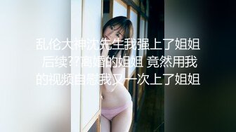 乱伦大神沈先生我强上了姐姐 后续??离婚的姐姐 竟然用我的视频自慰我又一次上了姐姐