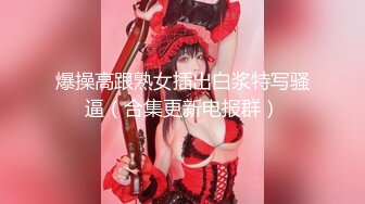 爆操高跟熟女插出白浆特写骚逼（合集更新电报群）