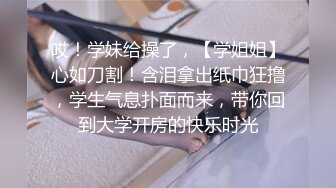 哎！学妹给操了，【学姐姐】心如刀割！含泪拿出纸巾狂撸，学生气息扑面而来，带你回到大学开房的快乐时光