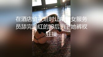 在酒店值夜班时让前台女服务员舔完通红的JB后扒下她裤衩狂操