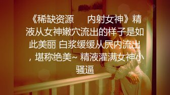 《稀缺资源❤️内射女神》精液从女神嫩穴流出的样子是如此美丽 白浆缓缓从屄内流出，堪称绝美~ 精液灌满女神小骚逼