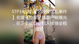 STP34372 【名媛圈淫乱事件】名媛王亦霏陪睡客户被曝光，在卫生间口交后入挨操全程露脸