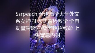 Ssrpeach 台湾清华大学外文系女神 插入式臀桥教学 全自动蜜臀嫩穴榨汁 招招致命 上头窒息内射