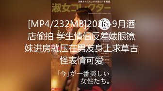 [MP4/232MB]2023-9月酒店偷拍 学生情侣反差婊眼镜妹进房就压在男友身上求草古怪表情可爱