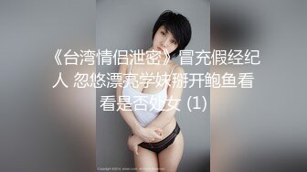 《台湾情侣泄密》冒充假经纪人 忽悠漂亮学妹掰开鲍鱼看看是否处女 (1)