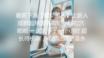 最新下海【蜀都丽人】上新人成都超辣漂亮御姐，狂扣穴 啪啪 一次就干了一个小时 超长待机啊，毛都沾满了淫水