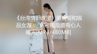 《台湾情侣泄密》眼镜哥和极品女友❤️私密视频遭有心人曝光[MP4/480MB]