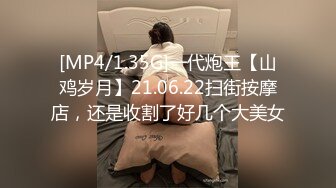 [MP4/1.35G]一代炮王【山鸡岁月】21.06.22扫街按摩店，还是收割了好几个大美女