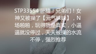 STP33554 卧槽！兄弟们！女神又被操了【元气妹妹】，N场啪啪，玩得就是真实，小逼逼就没停过，天天被操的水流不停，强烈推荐