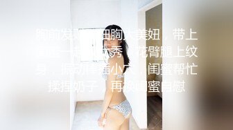 胸前发财腰细胸大美妞，带上闺蜜一起双女秀，花臂腿上纹身，振动棒插小穴，闺蜜帮忙揉捏奶子，再换闺蜜自慰