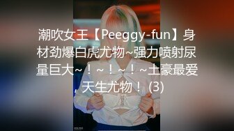 潮吹女王【Peeggy-fun】身材劲爆白虎尤物~强力喷射尿量巨大~！~！~！~土豪最爱，天生尤物！ (3)