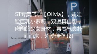 ST专卖店，【Olivia】，娃娃脸巨乳小萝莉，双道具自慰，肉肉的少女身材，青春气息扑面而来，超赞佳作 (2)