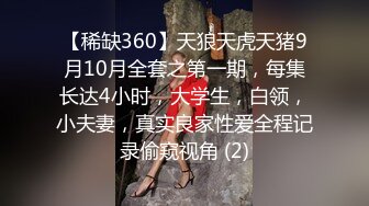 【稀缺360】天狼天虎天猪9月10月全套之第一期，每集长达4小时，大学生，白领，小夫妻，真实良家性爱全程记录偷窥视角 (2)