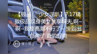 【极品❤️少女淫趴】7.17精致极品纹身美女共享妹夫 啊~啊~我要高潮不行了~ 操到出白浆了 真的好爽