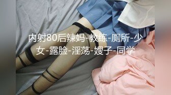 内射80后辣妈-教练-厕所-少女-露脸-淫荡-嫂子-同学