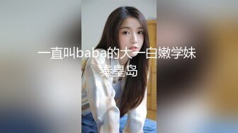 一直叫baba的大一白嫩学妹 秦皇岛