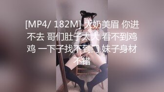 [MP4/ 182M] 大奶美眉 你进不去 哥们肚子太大 看不到鸡鸡 一下子找不到门 妹子身材不错