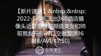 【新片速遞】&nbsp;&nbsp;2022-5-3新流出360酒店摄像头近景偷拍高颜值美女和帅哥男友开房69口交做爱[896MB/AVI/47:50]