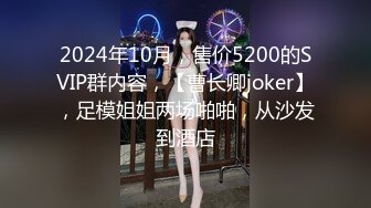 2024年10月，售价5200的SVIP群内容，【曹长卿joker】，足模姐姐两场啪啪，从沙发到酒店