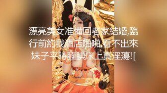 漂亮美女准備回老家結婚,臨行前約我酒店啪啪,看不出來妹子平時腼腆床上真淫蕩![