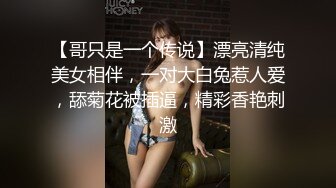 【哥只是一个传说】漂亮清纯美女相伴，一对大白兔惹人爱，舔菊花被插逼，精彩香艳刺激