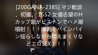 [200GANA-2385] マジ軟派、初撮。 1552 女優志望のHカップ娘がピストンでハメ潮噴射！！！爆乳をバインバイン揺らしながら悶えまくりなどエロSEX！！！！