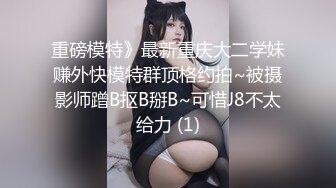 重磅模特》最新重庆大二学妹赚外快模特群顶格约拍~被摄影师蹭B抠B掰B~可惜J8不太给力 (1)