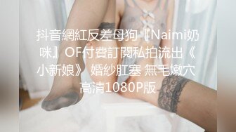 抖音網紅反差母狗『Naimi奶咪』OF付費訂閱私拍流出《小新娘》 婚紗肛塞 無毛嫩穴 高清1080P版