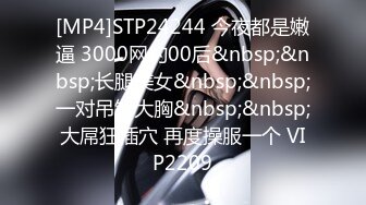 [MP4]STP24244 今夜都是嫩逼 3000网约00后&nbsp;&nbsp;长腿美女&nbsp;&nbsp;一对吊钟大胸&nbsp;&nbsp;大屌狂插穴 再度操服一个 VIP2209