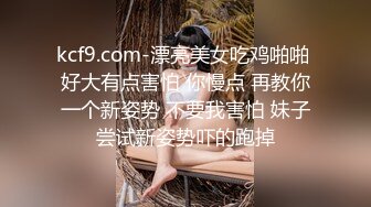 kcf9.com-漂亮美女吃鸡啪啪 好大有点害怕 你慢点 再教你一个新姿势 不要我害怕 妹子尝试新姿势吓的跑掉