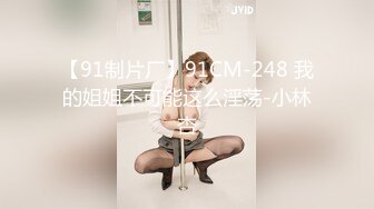 【91制片厂】91CM-248 我的姐姐不可能这么淫荡-小林杏