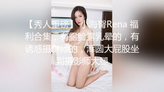 【秀人重磅】 小海臀Rena 福利合集，有露脸露乳晕的，有诱惑摄影师的，浑圆大屁股坐到摄影师大腿