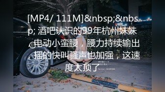 [MP4/ 111M]&nbsp;&nbsp; 酒吧认识的99年杭州妹妹，电动小蛮腰，腰力持续输出，摇的快叫骚声也加强，这速度太顶了