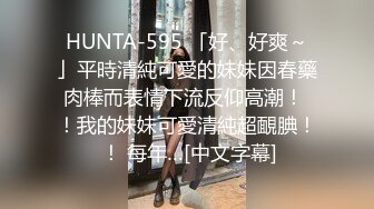 HUNTA-595 「好、好爽～」平時清純可愛的妹妹因春藥肉棒而表情下流反仰高潮！ ！我的妹妹可愛清純超靦腆！ ！ 每年…[中文字幕]