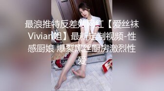 最浪推特反差婊网红【爱丝袜Vivian姐】最新定制视频-性感厨娘 爆裂黑丝厨房激烈性爱