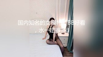 国内知名的女模特，BB好看，水一定很多3