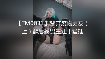 【TM0031】背弃废物男友（上）醉后找男生狂干猛插