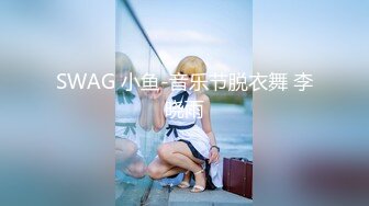 SWAG 小鱼-音乐节脱衣舞 李晓雨