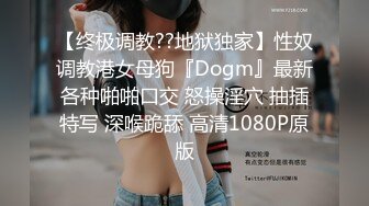 【终极调教??地狱独家】性奴调教港女母狗『Dogm』最新各种啪啪口交 怒操淫穴 抽插特写 深喉跪舔 高清1080P原版