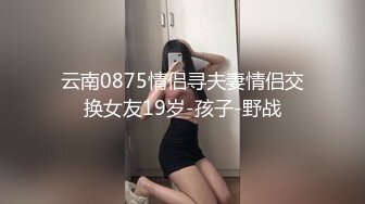 云南0875情侣寻夫妻情侣交换女友19岁-孩子-野战