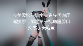 完美露脸年轻小夫妻先舌吻用嘴接尿，舔足第一视角露脸口交展示美鲍鱼